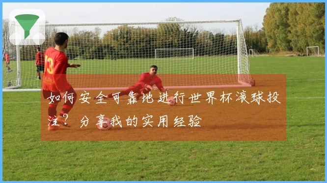 如何安全可靠地进行世界杯滚球投注？分享我的实用经验