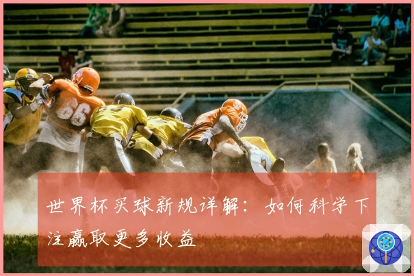 世界杯买球新规详解：如何科学下注赢取更多收益