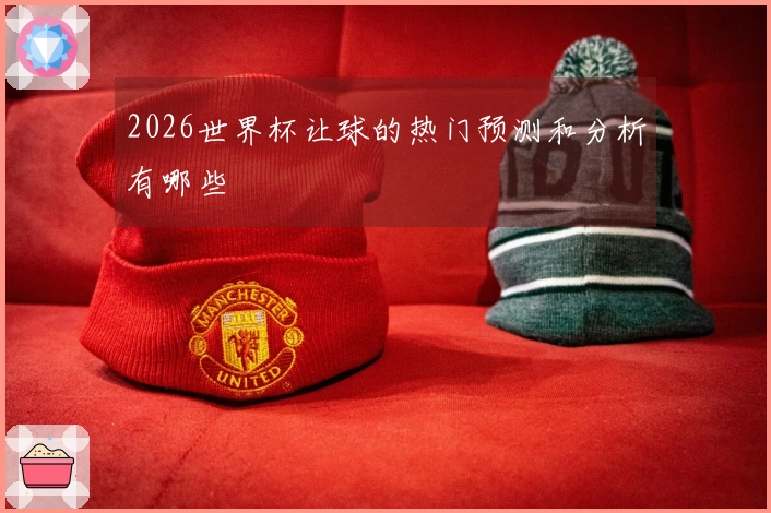 2026世界杯让球的热门预测和分析有哪些