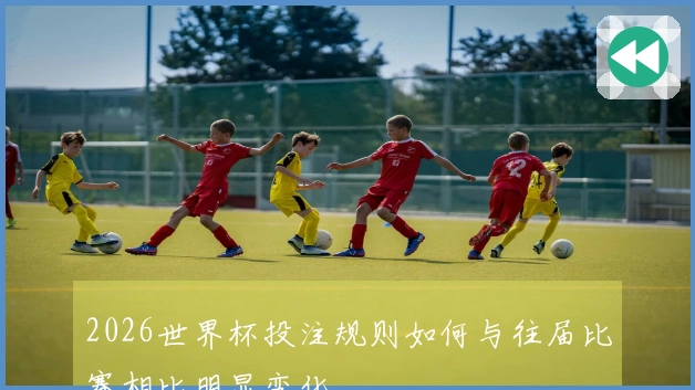 2026世界杯投注规则如何与往届比赛相比明显变化