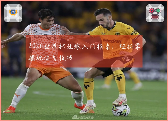 2026世界杯让球入门指南，轻松掌握玩法与技巧