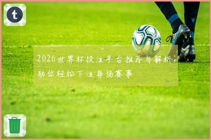 2026世界杯投注平台推荐与解析，助你轻松下注每场赛事