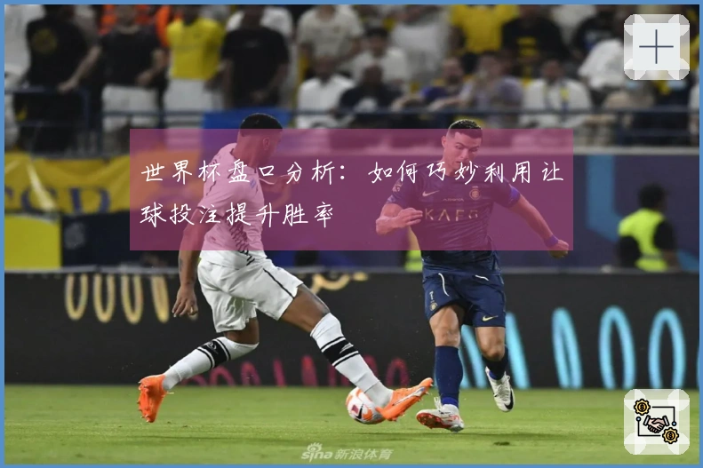 世界杯盘口分析：如何巧妙利用让球投注提升胜率