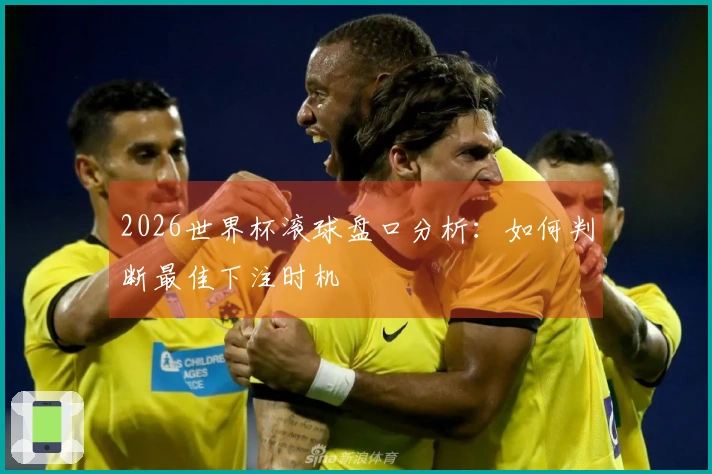 2026世界杯滚球盘口分析：如何判断最佳下注时机