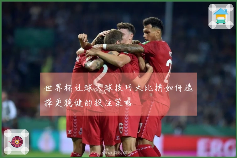 世界杯让球买球技巧大比拼如何选择更稳健的投注策略