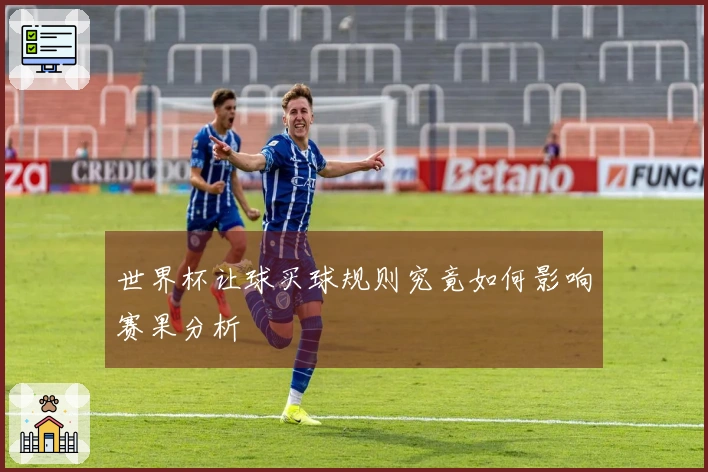 世界杯让球买球规则究竟如何影响赛果分析