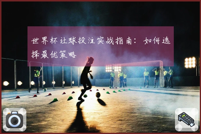 世界杯让球投注实战指南：如何选择最优策略