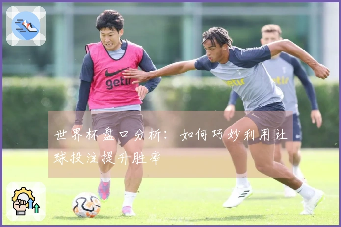 世界杯盘口分析：如何巧妙利用让球投注提升胜率