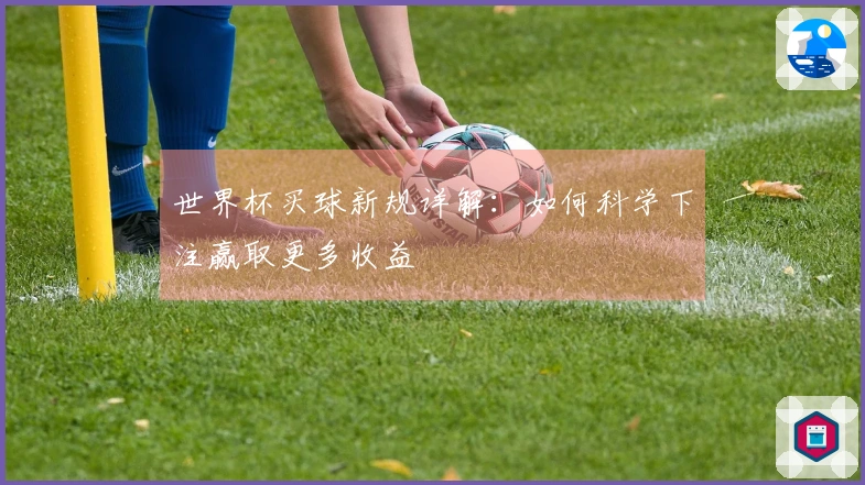 世界杯买球新规详解：如何科学下注赢取更多收益