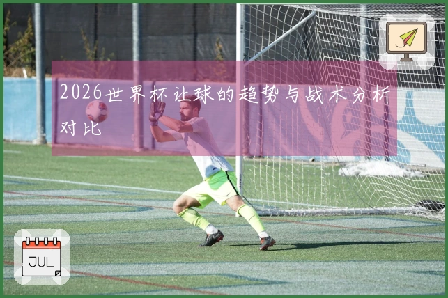 2026世界杯让球的趋势与战术分析对比