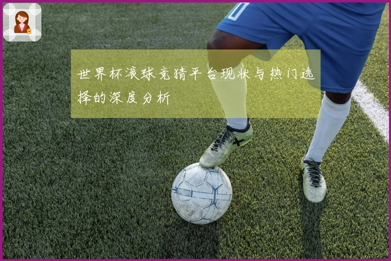 世界杯滚球竞猜平台现状与热门选择的深度分析