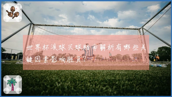 世界杯滚球买球赔率解析有哪些关键因素影响胜负?