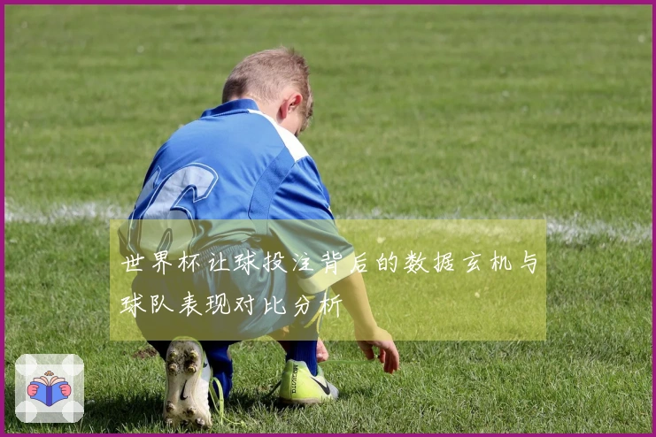 世界杯让球投注背后的数据玄机与球队表现对比分析