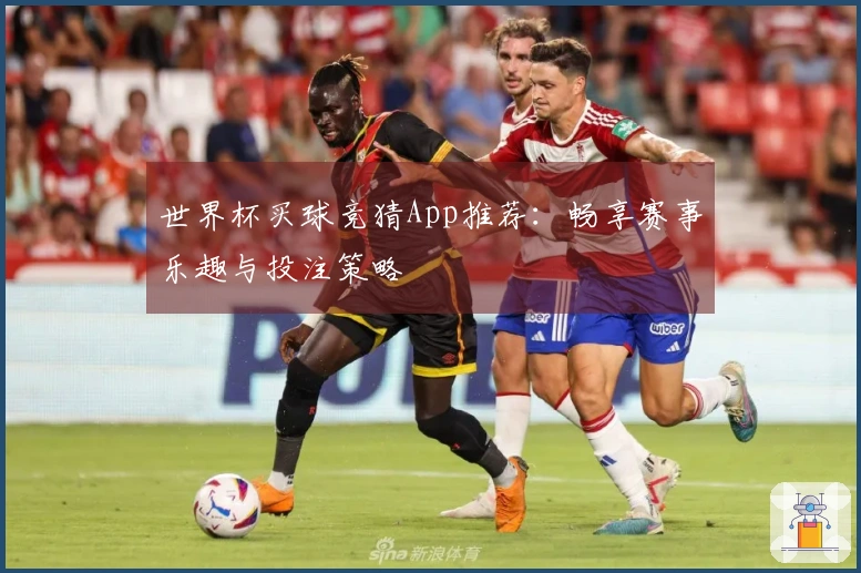 世界杯买球竞猜App推荐：畅享赛事乐趣与投注策略