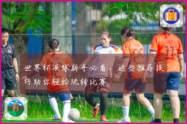 世界杯滚球新手必看，这些推荐技巧助你轻松玩转比赛
