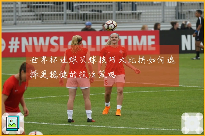 世界杯让球买球技巧大比拼如何选择更稳健的投注策略