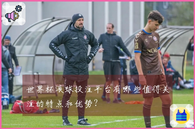 世界杯滚球投注平台有哪些值得关注的特点和优势？