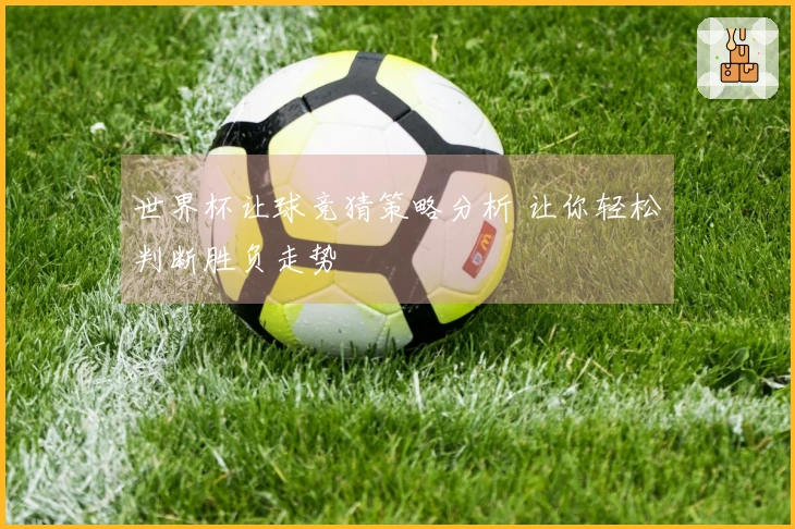 世界杯让球竞猜策略分析 让你轻松判断胜负走势
