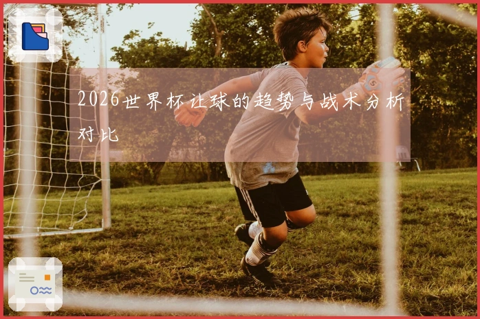 2026世界杯让球的趋势与战术分析对比