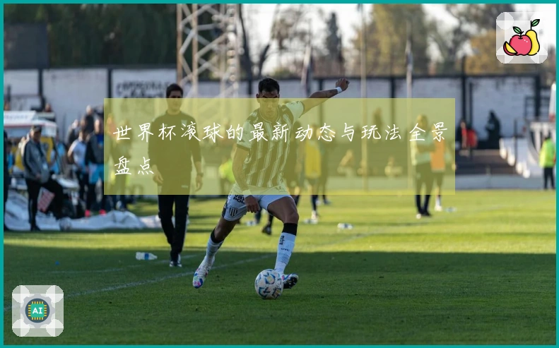 世界杯滚球的最新动态与玩法全景盘点