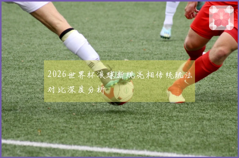 2026世界杯滚球新规亮相传统玩法对比深度分析