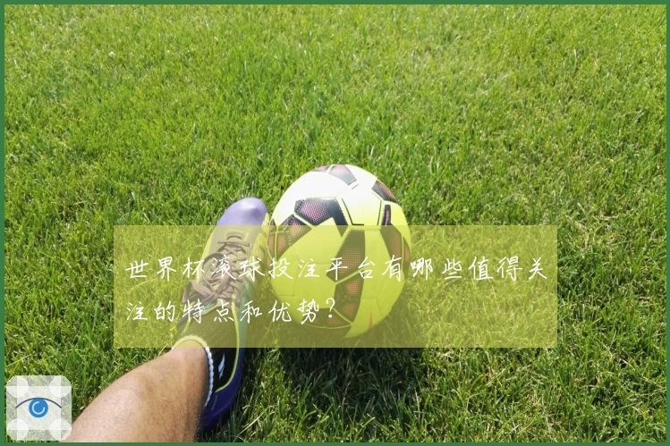 世界杯滚球投注平台有哪些值得关注的特点和优势？