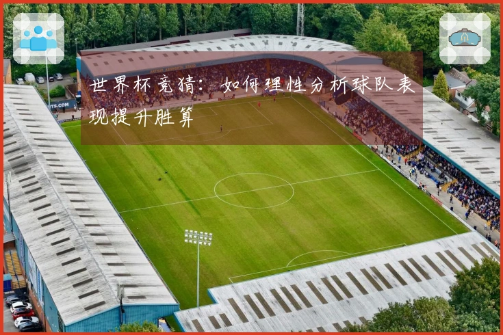 世界杯竞猜：如何理性分析球队表现提升胜算