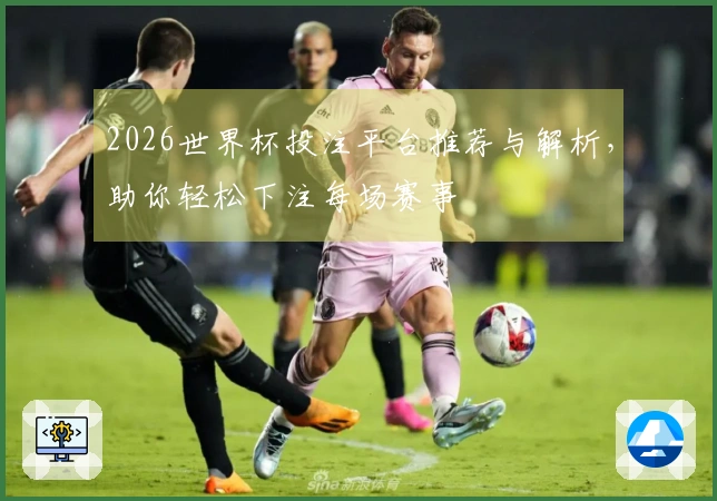 2026世界杯投注平台推荐与解析，助你轻松下注每场赛事