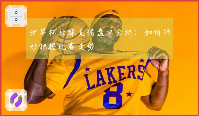 世界杯让球竞猜盘口分析：如何巧妙把握比赛走势