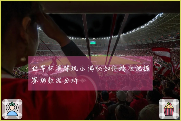 世界杯滚球玩法揭秘如何精准把握赛场数据分析