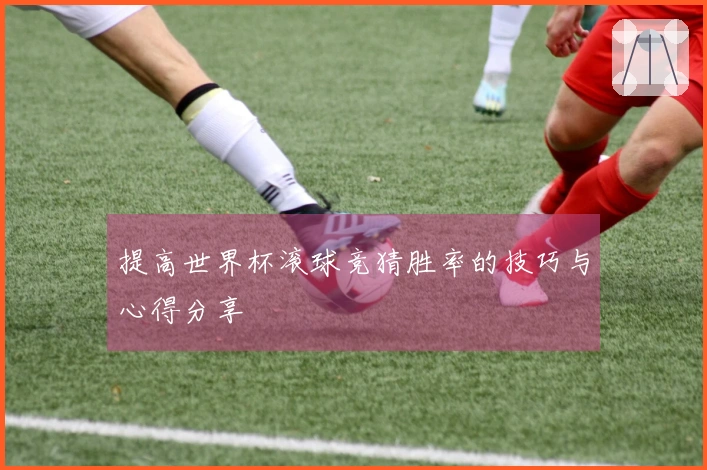 提高世界杯滚球竞猜胜率的技巧与心得分享