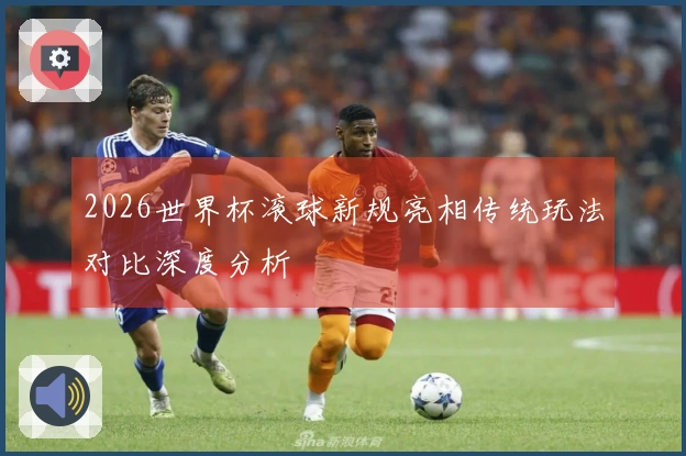 2026世界杯滚球新规亮相传统玩法对比深度分析