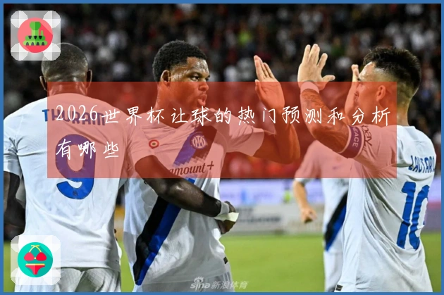 2026世界杯让球的热门预测和分析有哪些